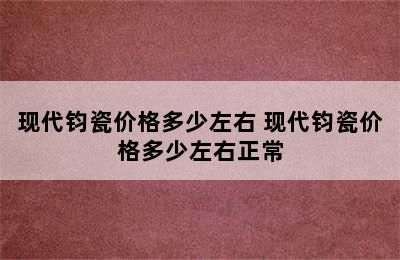 现代钧瓷价格多少左右 现代钧瓷价格多少左右正常